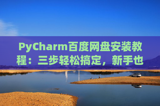 PyCharm百度网盘安装教程：三步轻松搞定，新手也能快速上手